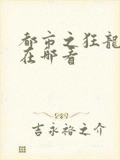 都市之狂龙战神在哪看