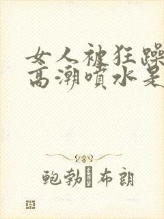 女人被狂躁c到高潮喷水是