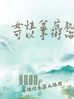 女性盆底肌松弛可以手术治疗吗