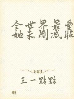 全世界最爱我的她未删减版短剧