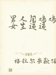 男人用鸡鸡插入女生逼逼