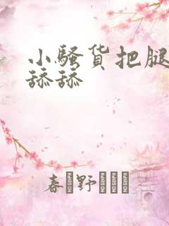 小骚货把腿张开舔舔