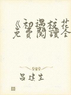 《初遇校花女》免费阅读全文