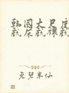 韩国大尺度激情戏床戏裸戏在线观看