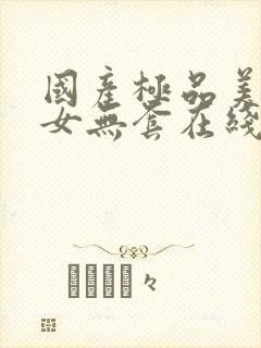 国产极品美女美女无套在线观看