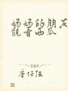 妈妈的朋友免费观看西瓜