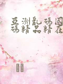 亚洲乱码国产乱码精品精在