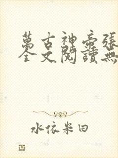 万古神帝张若尘全文阅读无删减