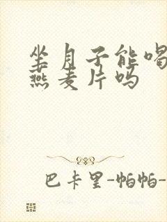 坐月子能喝牛奶燕麦片吗