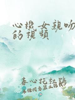 心机女亲吻男人的视频