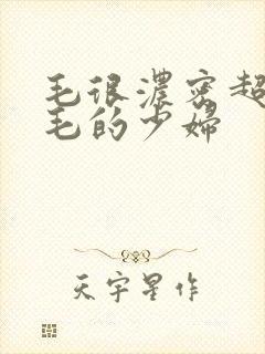 毛很浓密超多黑毛的少妇