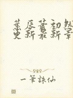 叶辰萧初然刚刚更新最新章节是什么呢