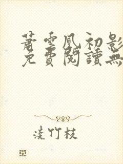 萧云凰初影全文免费阅读无弹窗笔趣阁