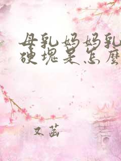 母乳妈妈乳房有硬块是怎么回事啊