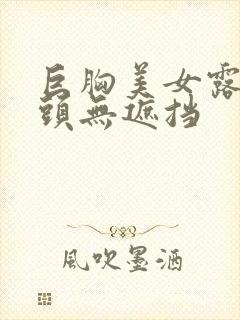 巨胸美女露双奶头无遮挡