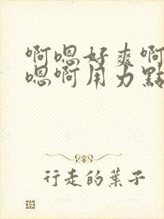 啊嗯好爽啊嗯嗯嗯啊用力点