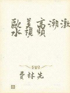 欧美高潮激烈喷水视频