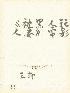 《被黑人玩弄的人妻》电影