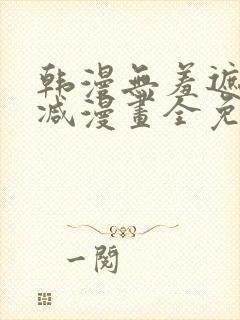 韩漫无羞遮无删减漫画全免费