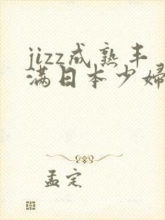 jizz成熟丰满日本少妇