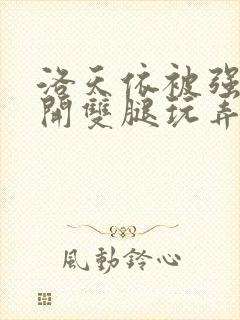 洛天依被强行扒开双腿玩弄的小说