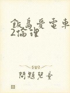 饭岛爱电车欲淫2伦理