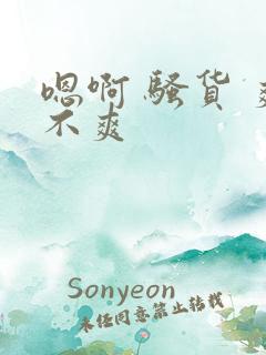 嗯啊 骚货 爽不爽