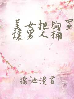 美女把胸罩脱了让男人桶