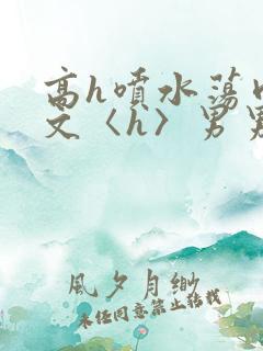 高h喷水荡肉欲文〈h〉男男