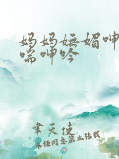 妈妈妩媚呻吟娇喘呻吟