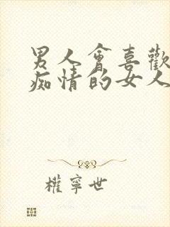 男人会喜欢对他痴情的女人吗