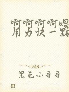 啊啊啊啊嗯嗯嗯用力快一点好大嗯嗯