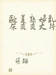 欧美熟妇乱淫叫床爽爽大片男男