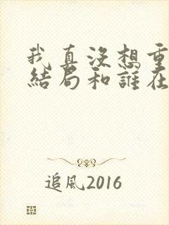 我真没想重生啊结局和谁在一起了