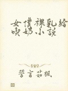 女仆裸乳给主人吃奶小说