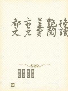 都市美艳后宫全文免费阅读小说