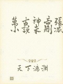 万古神帝张若尘小说未删减完整版