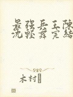 最强兵王陈六何沈轻舞完结版