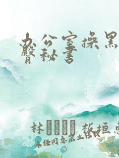 办公室操黑丝丰臀秘书