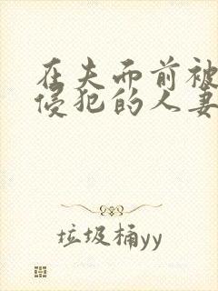 在夫面前被强行侵犯的人妻在线播放