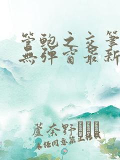 管鲍之交笔趣阁无弹窗最新章节更新