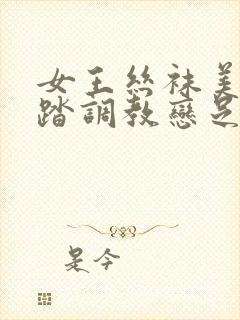 女王丝袜美脚踩踏调教恋足视频