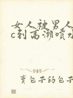 女人被男人狂躁c到高潮喷水