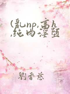 (乱np,高h,纯肉淫堕