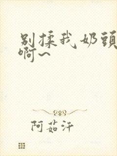 别揉我奶头嗯~啊~