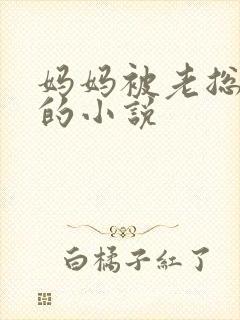 妈妈被老总调教的小说