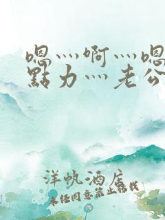 嗯灬啊灬嗯灬用点力灬老公