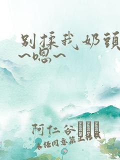 别揉我奶头~啊~嗯~