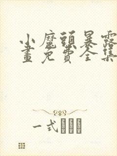 小魔头暴露啦漫画免费全集下拉式