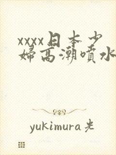 xxxx日本少妇高潮喷水